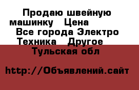 Продаю швейную машинку › Цена ­ 4 000 - Все города Электро-Техника » Другое   . Тульская обл.